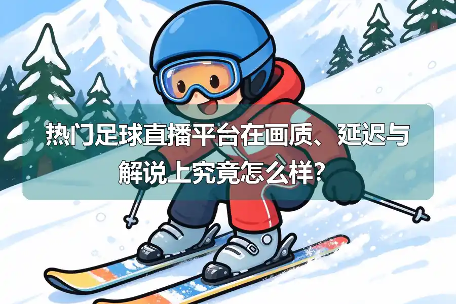 热门足球直播平台在画质、延迟与解说上究竟怎么样?